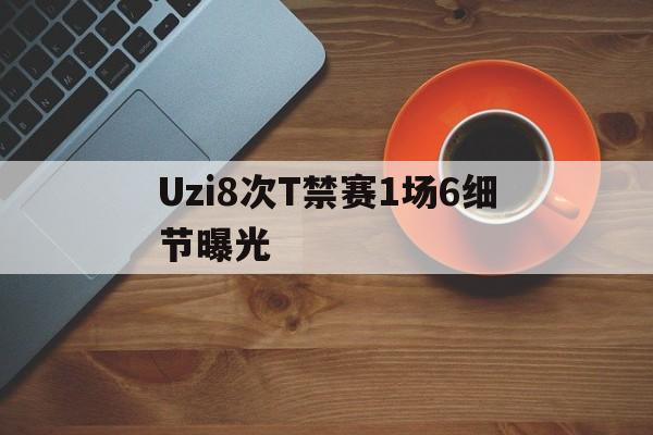 Uzi8次T禁赛1场6细节曝光(2018少羽uzi跳枪视频)|GFG官网